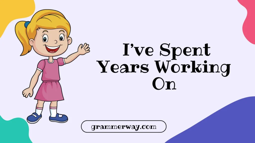  I’ve Spent Years Working On